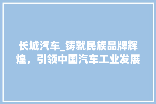 长城汽车_铸就民族品牌辉煌，引领中国汽车工业发展