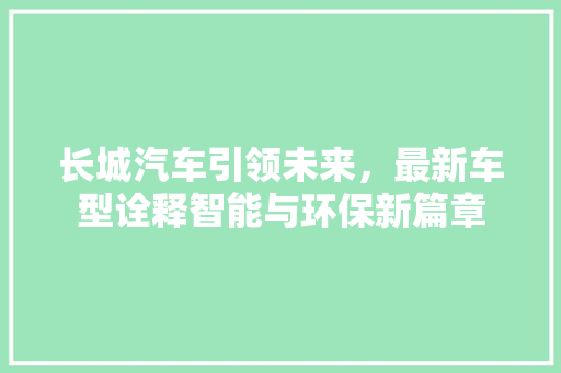 长城汽车引领未来，最新车型诠释智能与环保新篇章