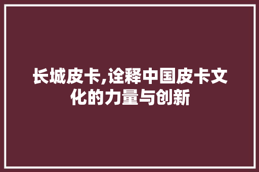长城皮卡,诠释中国皮卡文化的力量与创新