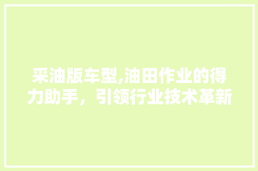 采油版车型,油田作业的得力助手，引领行业技术革新