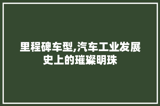 里程碑车型,汽车工业发展史上的璀璨明珠