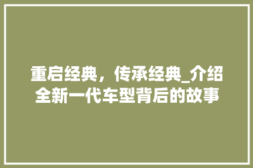重启经典，传承经典_介绍全新一代车型背后的故事