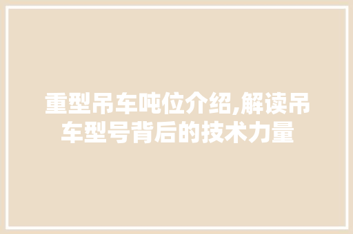 重型吊车吨位介绍,解读吊车型号背后的技术力量 新能源汽车