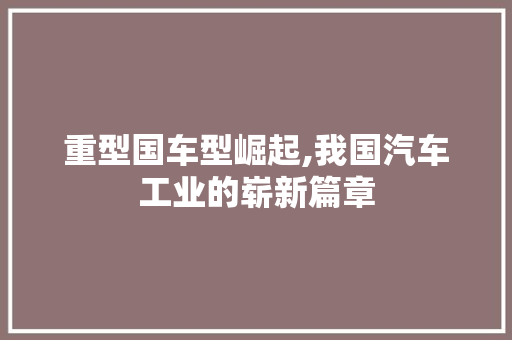 重型国车型崛起,我国汽车工业的崭新篇章