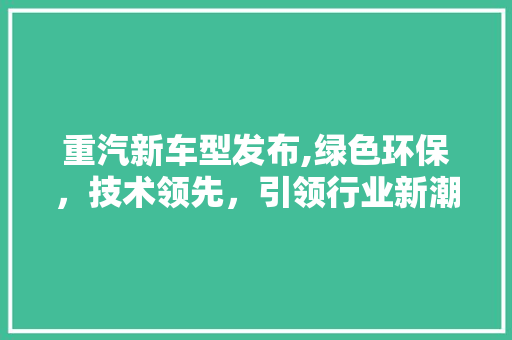 重汽新车型发布,绿色环保，技术领先，引领行业新潮流