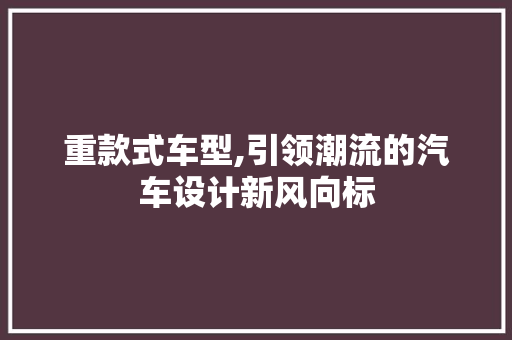 重款式车型,引领潮流的汽车设计新风向标