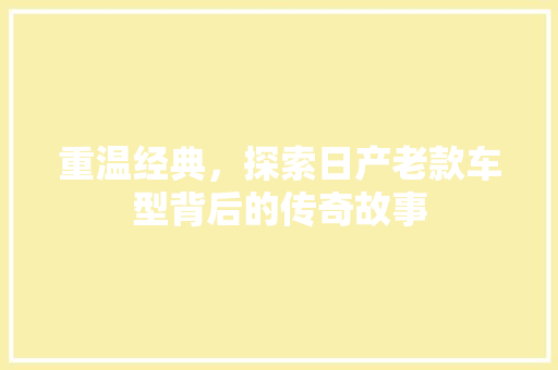 重温经典，探索日产老款车型背后的传奇故事