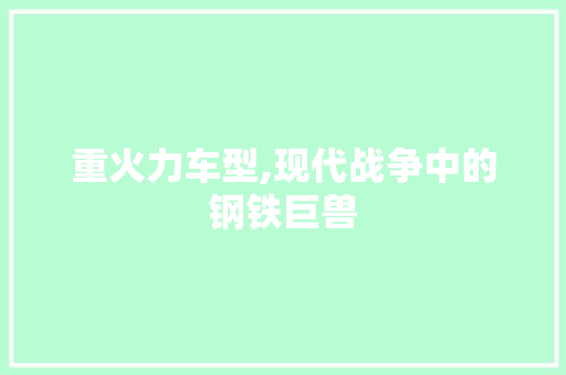 重火力车型,现代战争中的钢铁巨兽