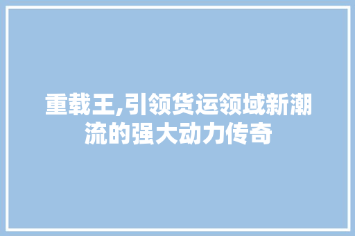 重载王,引领货运领域新潮流的强大动力传奇