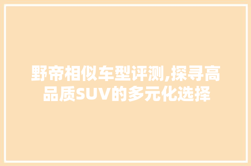野帝相似车型评测,探寻高品质SUV的多元化选择