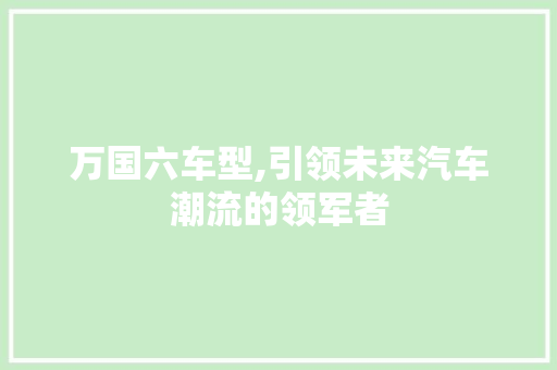 万国六车型,引领未来汽车潮流的领军者