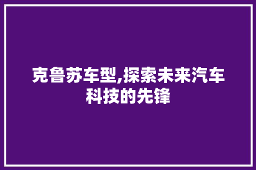 克鲁苏车型,探索未来汽车科技的先锋