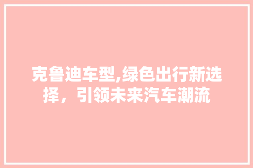 克鲁迪车型,绿色出行新选择，引领未来汽车潮流