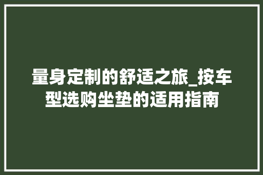 量身定制的舒适之旅_按车型选购坐垫的适用指南