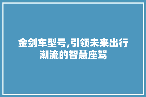 金剑车型号,引领未来出行潮流的智慧座驾