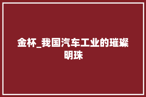 金杯_我国汽车工业的璀璨明珠