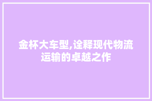 金杯大车型,诠释现代物流运输的卓越之作