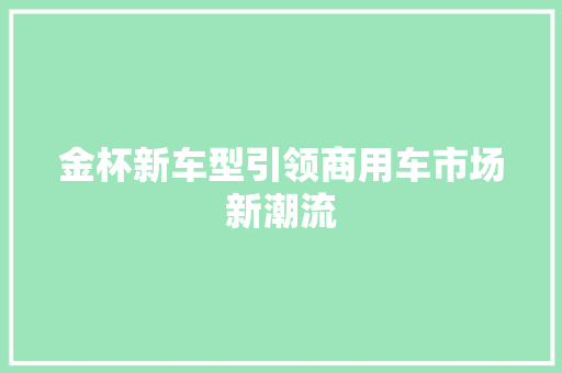 金杯新车型引领商用车市场新潮流