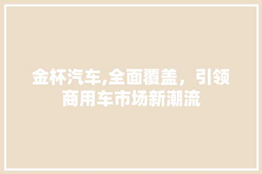 金杯汽车,全面覆盖，引领商用车市场新潮流