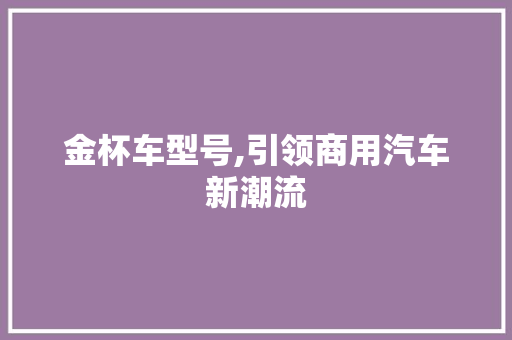 金杯车型号,引领商用汽车新潮流