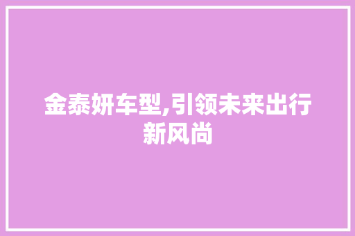 金泰妍车型,引领未来出行新风尚