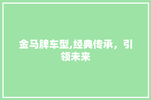 金马牌车型,经典传承，引领未来