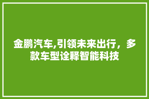 金鹏汽车,引领未来出行，多款车型诠释智能科技