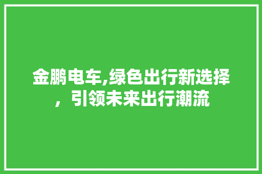 金鹏电车,绿色出行新选择，引领未来出行潮流