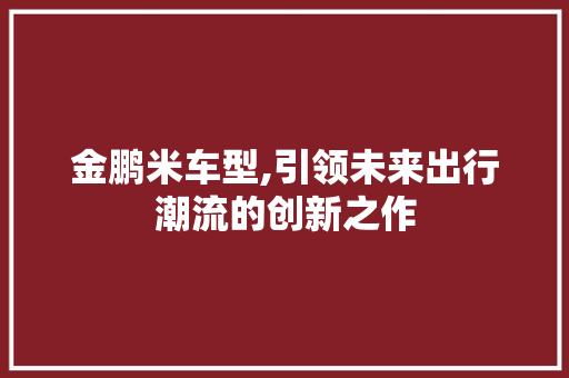 金鹏米车型,引领未来出行潮流的创新之作