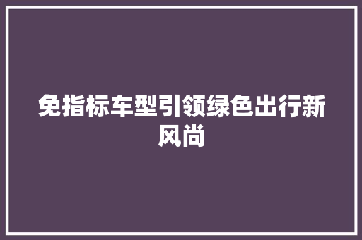 免指标车型引领绿色出行新风尚