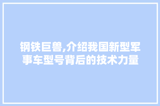 钢铁巨兽,介绍我国新型军事车型号背后的技术力量