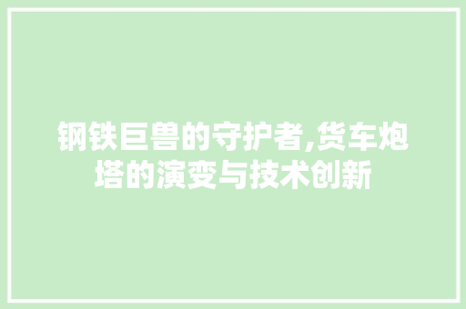 钢铁巨兽的守护者,货车炮塔的演变与技术创新