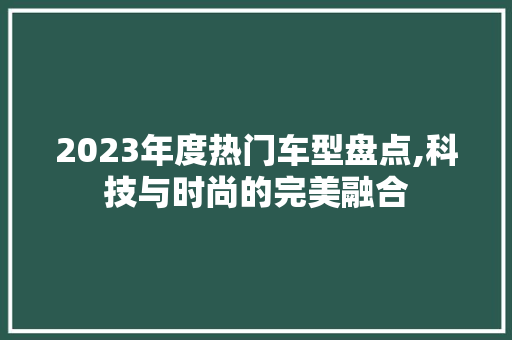 2023年度热门车型盘点,科技与时尚的完美融合