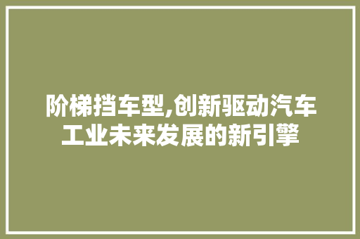 阶梯挡车型,创新驱动汽车工业未来发展的新引擎