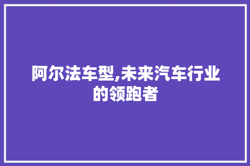 阿尔法车型,未来汽车行业的领跑者
