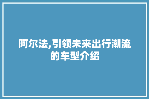 阿尔法,引领未来出行潮流的车型介绍