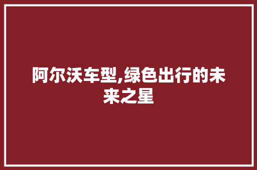 阿尔沃车型,绿色出行的未来之星