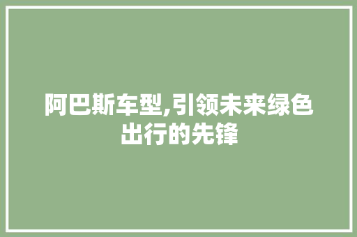 阿巴斯车型,引领未来绿色出行的先锋