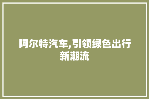 阿尔特汽车,引领绿色出行新潮流 汽车配件