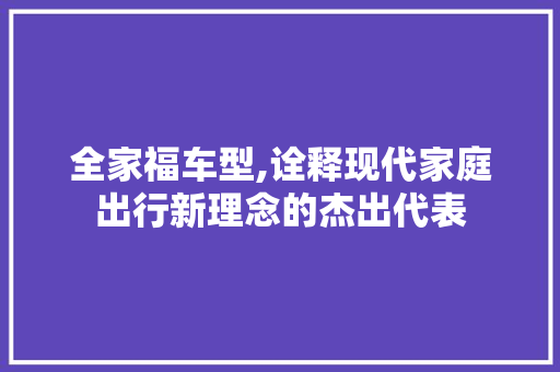 全家福车型,诠释现代家庭出行新理念的杰出代表