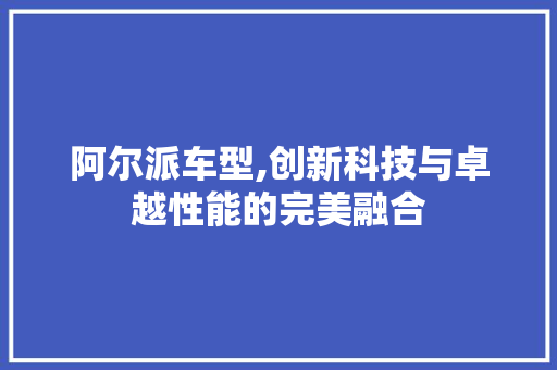 阿尔派车型,创新科技与卓越性能的完美融合
