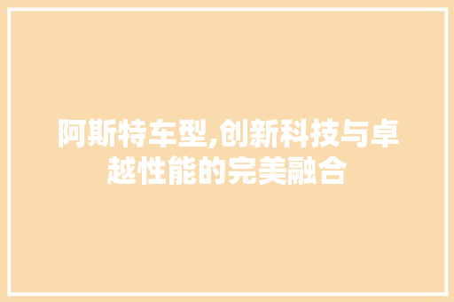 阿斯特车型,创新科技与卓越性能的完美融合
