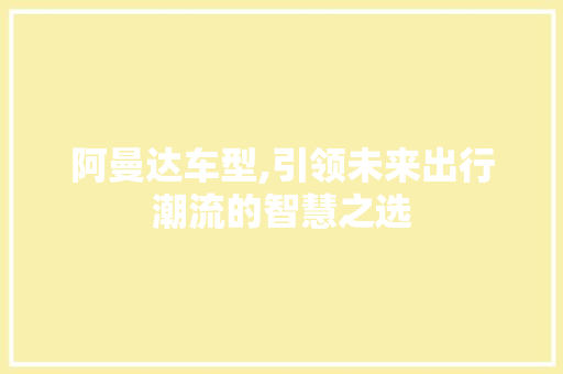 阿曼达车型,引领未来出行潮流的智慧之选