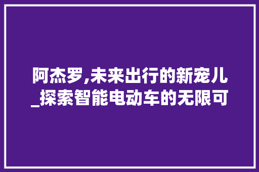 阿杰罗,未来出行的新宠儿_探索智能电动车的无限可能