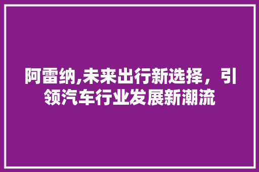 阿雷纳,未来出行新选择，引领汽车行业发展新潮流