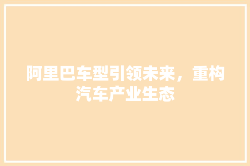 阿里巴车型引领未来，重构汽车产业生态