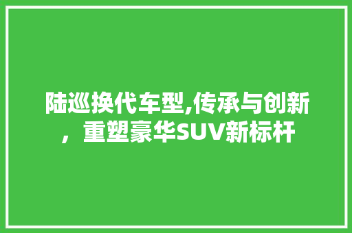 陆巡换代车型,传承与创新，重塑豪华SUV新标杆