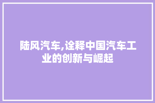 陆风汽车,诠释中国汽车工业的创新与崛起