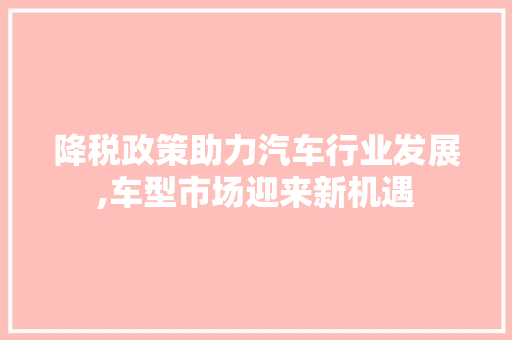 降税政策助力汽车行业发展,车型市场迎来新机遇
