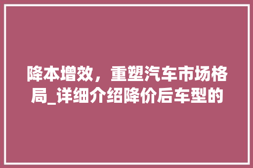 降本增效，重塑汽车市场格局_详细介绍降价后车型的新趋势